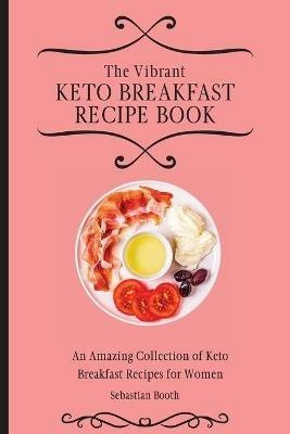 The Vibrant Keto Breakfast Recipe Book: An Amazing Collection of Keto Breakfast Recipes for Women - Sebastian Booth - cover