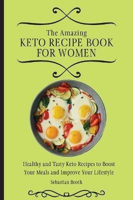 The Amazing Keto Recipe Book for Women: Healthy and Tasty Keto Recipes to Boost Your Meals and Improve Your Lifestyle - Sebastian Booth - cover