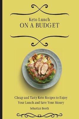 Keto Lunch on a Budget: Cheap and Tasty Keto Recipes to Enjoy Your Lunch and Save Your Money - Sebastian Booth - cover