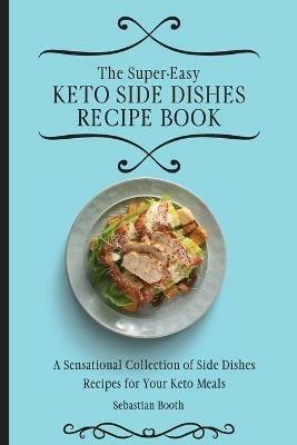 The Super-Easy Keto Side Dishes Recipe Book: A Sensational Collection of Side Dishes Recipes for Your Keto Meals - Sebastian Booth - cover