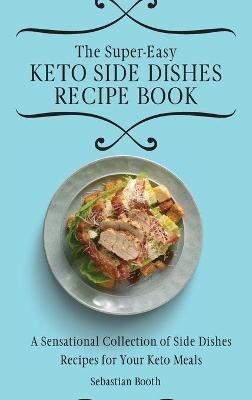 The Super-Easy Keto Side Dishes Recipe Book: A Sensational Collection of Side Dishes Recipes for Your Keto Meals - Sebastian Booth - cover