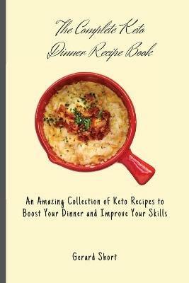 The Complete Keto Dinner Recipe Book: An Amazing Collection of Keto Recipes to Boost Your Dinner and Improve Your Skills - Gerard Short - cover