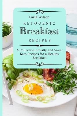Ketogenic Breakfast Recipes: A Collection of Salty and Sweet Keto Recipes for a Healthy Breakfast - Carla Wilson - cover
