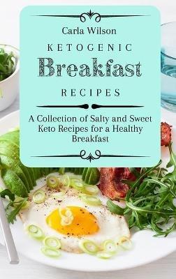 Ketogenic Breakfast Recipes: A Collection of Salty and Sweet Keto Recipes for a Healthy Breakfast - Carla Wilson - cover
