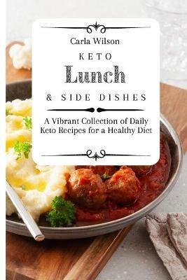 Keto Lunch and Side Dishes: A Vibrant Collection of Daily Keto Recipes for a Healthy Diet - Carla Wilson - cover