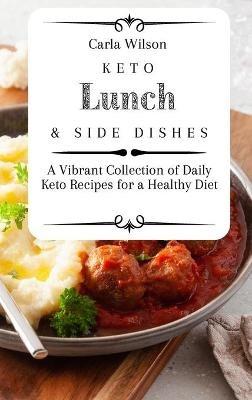 Keto Lunch and Side Dishes: A Vibrant Collection of Daily Keto Recipes for a Healthy Diet - Carla Wilson - cover