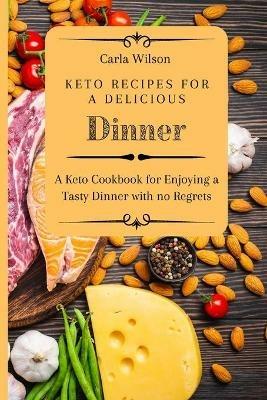 Keto Recipes for a Delicious Dinner: A Keto Cookbook for Enjoying a Tasty Dinner with no Regrets - Carla Wilson - cover
