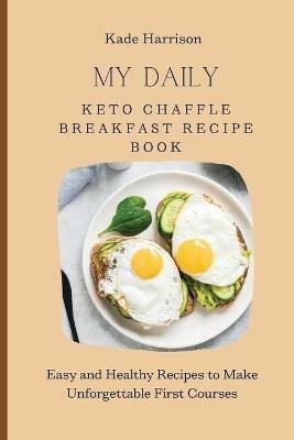 My Daily Keto Chaffle Breakfast Recipe Book: Easy and Healthy Recipes to Make Unforgettable First Courses - Kade Harrison - cover