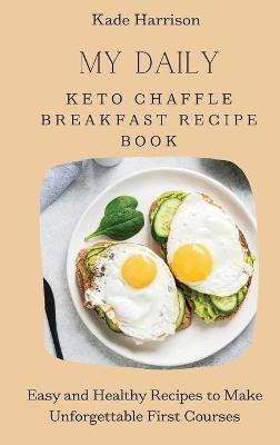 My Daily Keto Chaffle Breakfast Recipe Book: Easy and Healthy Recipes to Make Unforgettable First Courses - Kade Harrison - cover