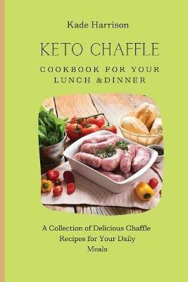 Keto Chaffle Cookbook for Your Lunch & Dinner: A Collection of Delicious Chaffle Recipes for Your Daily Meals - Kade Harrison - cover