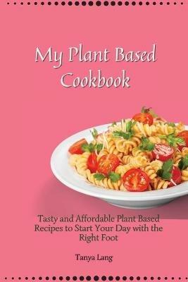 My Plant Based Cookbook: Tasty and Affordable Plant Based Recipes to Start Your Day with the Right Foot - Tanya Lang - cover