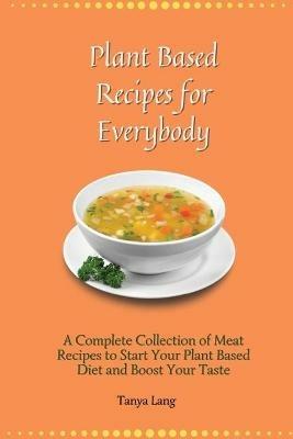 Plant Based Recipes for Everybody: A Complete Collection of Meat Recipes to Start Your Plant Based Diet and Boost Your Taste - Tanya Lang - cover