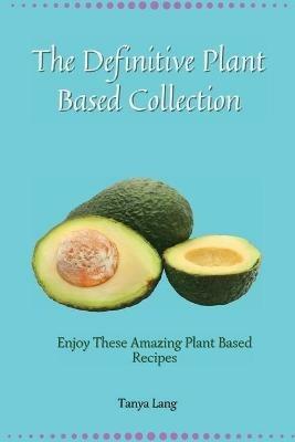 The Definitive Plant Based Collection: Enjoy These Amazing Plant Based Recipes for Daily Healthy Meals - Tanya Lang - cover
