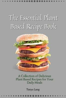The Essential Plant Based Recipe Book: A Collection of Delicious Plant Based Recipes for Your Daily Meals - Tanya Lang - cover
