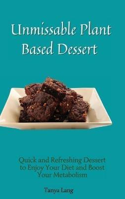 Unmissable Plant Based Desserts: Quick and Refreshing Dessert to Enjoy Your Diet and Boost Your Metabolism - Tanya Lang - cover
