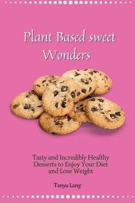 Plant Based Sweet Wonders: Tasty and Incredibly Healthy Desserts to Enjoy Your Diet and Lose Weight - Tanya Lang - cover