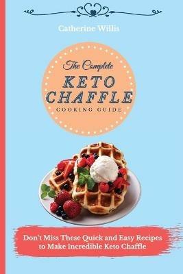 The Complete Keto Chaffle Cooking Guide: Don't Miss These Quick and Easy Recipes to Make Incredible Keto Chaffle - Catherine Willis - cover