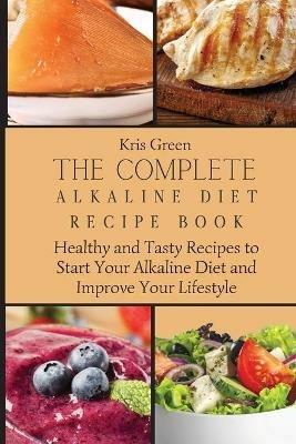 The Complete Alkaline Diet Recipe Book: Healthy and Tasty Recipes to Start Your Alkaline Diet and Improve Your Lifestyle - Kris Green - cover