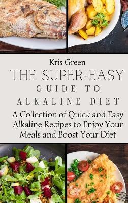 The Super-Easy Guide to Alkaline Diet: A Collection of Quick and Easy Alkaline Recipes to Enjoy Your Meals and Boost Your Diet - Kris Green - cover
