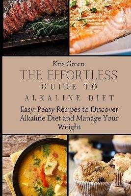 The Effortless Guide to Alkaline Diet: Easy-Peasy Recipes to Discover Alkaline Diet and Manage Your Weight - Kris Green - cover