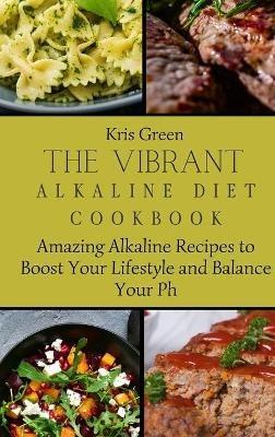 The Vibrant Alkaline Diet Cookbook: Amazing Alkaline Recipes to Boost Your Lifestyle and Balance Your Ph - Kris Green - cover