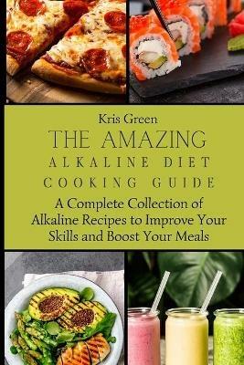 The Amazing Alkaline Diet Cooking Guide: A Complete Collection of Alkaline Recipes to Improve Your Skills and Boost Your Meals - Kris Green - cover