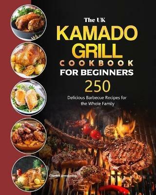 The UK Kamado Grill Cookbook For Beginners: 250 Delicious Barbecue Recipes for the Whole Family - Charles Armstrong - cover