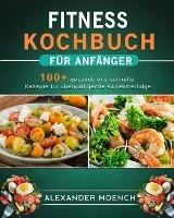 Fitness Kochbuch fur Anfanger: 100+ gesunde und schnelle Rezepte fur uberwaltigende Abnehmerfolge - Alexander Moench - cover
