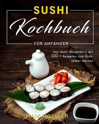 Sushi Kochbuch fur Anfanger: Das Sushi Rezeptbuch mit 100 + Rezepten zum Sushi selber machen - Maik Moeller - cover
