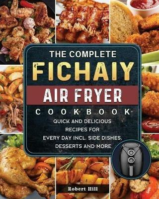 The Complete Fichaiy AIR FRYER Cookbook: Quick and Delicious Recipes for Every Day incl. Side Dishes, Desserts and More - Robert Hill - cover