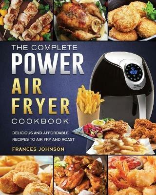 The Complete Power Air Fryer Cookbook: Delicious and Affordable Recipes to Air Fry and Roast - Frances Johnson - cover