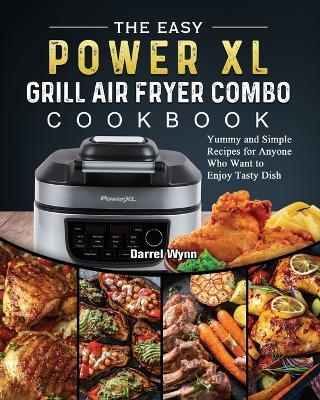 The Easy PowerXL Grill Air Fryer Combo Cookbook: Yummy and Simple Recipes for Anyone Who Want to Enjoy Tasty Dish - Darrel Wynn - cover