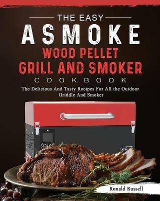 The Easy ASMOKE Wood Pellet Grill & Smoker Cookbook: The Delicious And Tasty Recipes For All the Outdoor Griddle And Smoker - Ronald Russell - cover