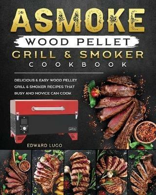 ASMOKE Wood Pellet Grill & Smoker cookbook: Delicious & Easy Wood Pellet Grill & Smoker Recipes that Busy and Novice Can Cook - Edward Lugo - cover