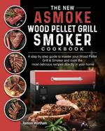 The New ASMOKE Wood Pellet Grill & Smoker cookbook: A step by step guide to master your Wood Pellet Grill & Smoker and cook the most delicious recipes directly in your home