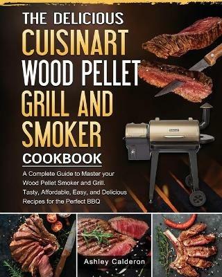 The Delicious Cuisinart Wood Pellet Grill and Smoker Cookbook: A Complete Guide to Master your Wood Pellet Smoker and Grill. Tasty, Affordable, Easy, and Delicious Recipes for the Perfect BBQ - Ashley Calderon - cover