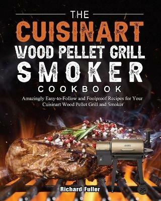The Cuisinart Wood Pellet Grill and Smoker Cookbook: Amazingly Easy-to-Follow and Foolproof Recipes for Your Cuisinart Wood Pellet Grill and Smoker - Richard Fuller - cover