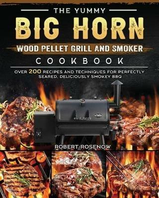 The Yummy BIG HORN Wood Pellet Grill And Smoker Cookbook: Over 200 Recipes And Techniques For Perfectly Seared, Deliciously Smokey BBQ - Robert Rosenow - cover