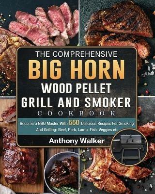 The Comprehensive BIG HORN Wood Pellet Grill And Smoker Cookbook: Become a BBQ Master With 550 Delicious Recipes For Smoking And Grilling: Beef, Pork, Lamb, Fish, Veggies etc - Anthony Walker - cover