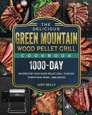 The Delicious Green Mountain Wood Pellet Grill Cookbook: 1000-Day Recipes for Your Wood Pellet Grill to Enjoy Everything from ... BBQ Dishes - Judy Reilly - cover