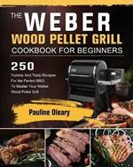 The Weber Wood Pellet Grill Cookbook For Beginners: 250 Yummy And Tasty Recipes For the Perfect BBQ To Master Your Weber Wood Pellet Grill