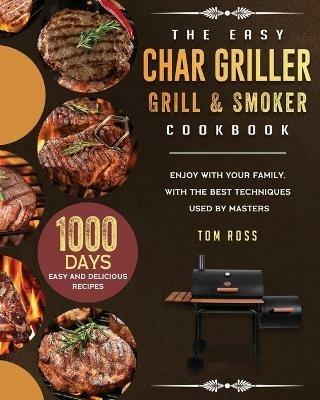 The Easy Char Griller Grill & Smoker Cookbook: 1000-Day Easy and Delicious Recipes to Enjoy with Your Family, with the Best Techniques Used by masters - Tom Ross - cover