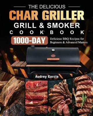 The Delicious Char Griller Grill & Smoker Cookbook: 1000-Day Delicious BBQ Recipes for Beginners and Advanced Masters - Audrey Garcia - cover
