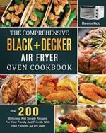 The Comprehensive BLACK+DECKER Air Fryer Oven Cookbook: Over 200 Delicious And Simple Recipes For Your Family And Friends With Your Favorite Air Fry Oven