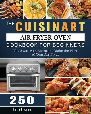 The Cuisinart Air Fryer Oven Cookbook For Beginners: 250 Mouthwatering Recipes to Make the Most of Your Air Fryer - Terri Flores - cover