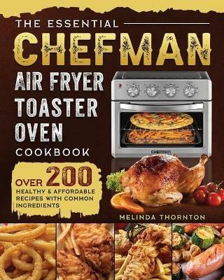 The Essential Chefman Air Fryer Toaster Oven Cookbook: Over 200 Healthy & Affordable Recipes with Common Ingredients - Melinda Thornton - cover