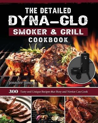 The Detailed Dyna-Glo Smoker & Grill Cookbook: 300 Tasty and Unique Recipes that Busy and Novice Can Cook - Jennifer Jones - cover