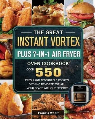 The Great Instant Vortex Plus 7-in-1 Air Fryer Oven Cookbook: Cook 550 Fresh and Affordable Recipes With No Remorse For All Your Dears Without Efforts - Francis Woolf - cover