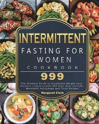 Intermittent Fasting for Women Cookbook 999: The Ultimate Guide to Accelerate Weight Loss, Promote Longevity, with 999 Days New Lifestyle, Metabolic Autophagy and Tasty Recipes - Margaret Clark - cover