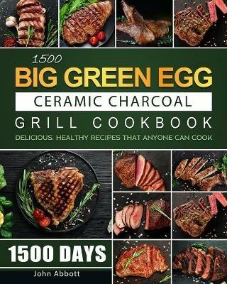 1500 Big Green Egg Ceramic Charcoal Grill Cookbook: 1500 Days Delicious, Healthy Recipes that Anyone Can Cook - John Abbott - cover
